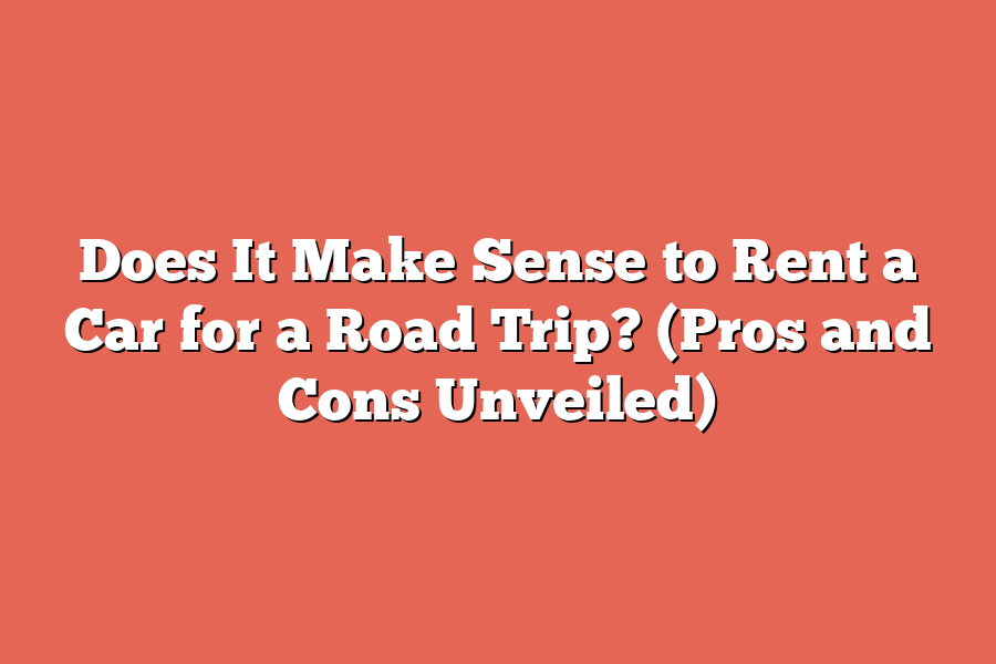 Does It Make Sense to Rent a Car for a Road Trip? (Pros and Cons Unveiled)